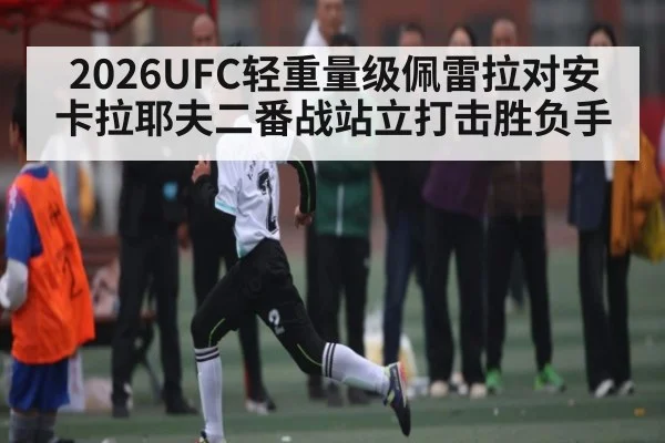 2026UFC轻重量级佩雷拉对安卡拉耶夫二番战站立打击胜负手 | kaiyun