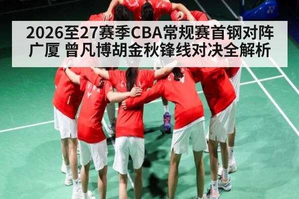 2026至27赛季CBA常规赛首钢对阵广厦 曾凡博胡金秋锋线对决全解析 | kaiyun