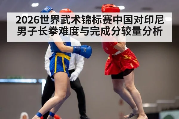 2026世界武术锦标赛中国对印尼男子长拳难度与完成分较量分析 | kaiyun